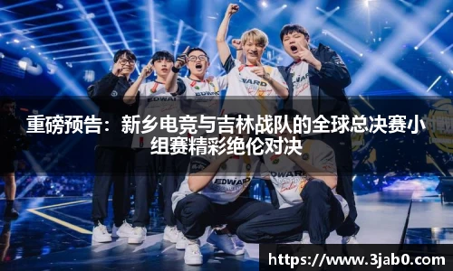重磅预告：新乡电竞与吉林战队的全球总决赛小组赛精彩绝伦对决