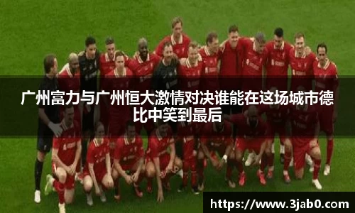 广州富力与广州恒大激情对决谁能在这场城市德比中笑到最后