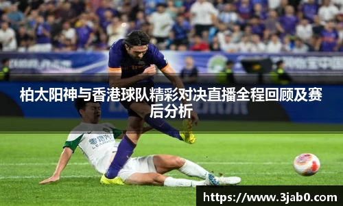 柏太阳神与香港球队精彩对决直播全程回顾及赛后分析